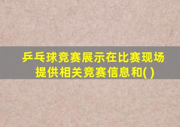 乒乓球竞赛展示在比赛现场提供相关竞赛信息和( )